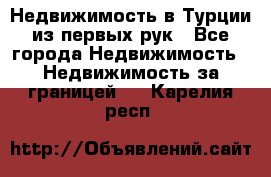Недвижимость в Турции из первых рук - Все города Недвижимость » Недвижимость за границей   . Карелия респ.